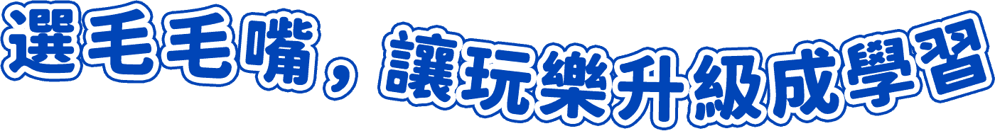 選毛毛嘴，讓玩樂升級成學習